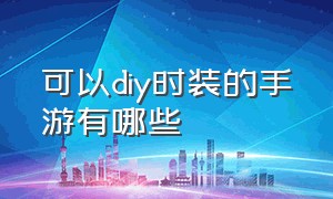 可以diy时装的手游有哪些