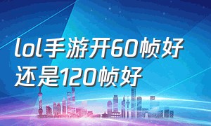 lol手游开60帧好还是120帧好