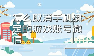 怎么取消手机绑定的游戏账号微信