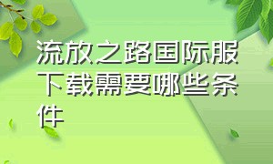 流放之路国际服下载需要哪些条件