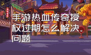 手游热血传奇授权过期怎么解决问题