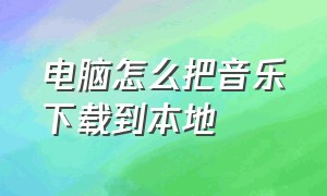 电脑怎么把音乐下载到本地