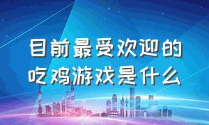 目前最受欢迎的吃鸡游戏是什么