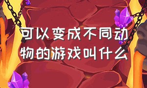 可以变成不同动物的游戏叫什么