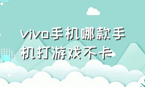 vivo手机哪款手机打游戏不卡