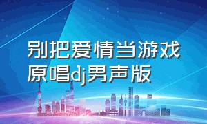 别把爱情当游戏原唱dj男声版