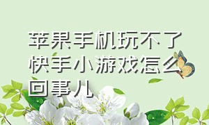 苹果手机玩不了快手小游戏怎么回事儿