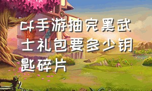 cf手游抽完黑武士礼包要多少钥匙碎片