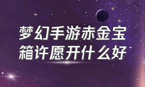 梦幻手游赤金宝箱许愿开什么好