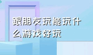 跟朋友玩能玩什么游戏好玩