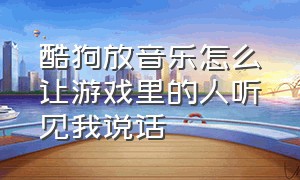 酷狗放音乐怎么让游戏里的人听见我说话