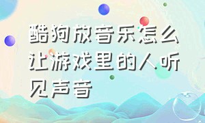 酷狗放音乐怎么让游戏里的人听见声音