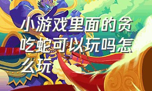 小游戏里面的贪吃蛇可以玩吗怎么玩