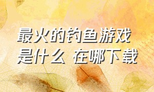 最火的钓鱼游戏是什么 在哪下载