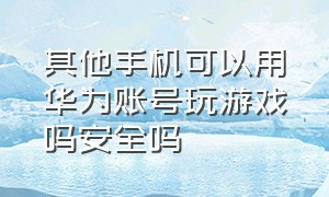 其他手机可以用华为账号玩游戏吗安全吗