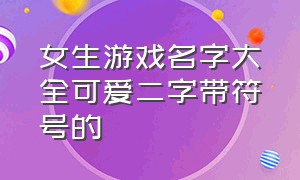 女生游戏名字大全可爱二字带符号的