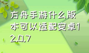 方舟手游什么版本可以适配安卓12.0.7