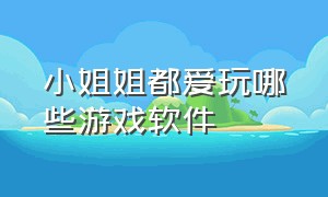 小姐姐都爱玩哪些游戏软件