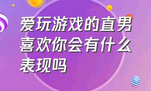 爱玩游戏的直男喜欢你会有什么表现吗