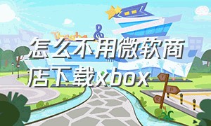 怎么不用微软商店下载xbox