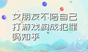 女朋友不陪自己打游戏构成犯罪吗知乎