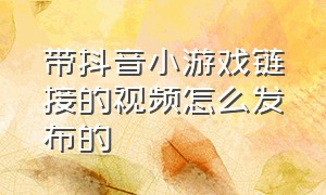 带抖音小游戏链接的视频怎么发布的