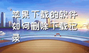 苹果下载的软件如何删除下载记录