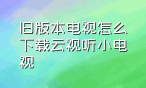 旧版本电视怎么下载云视听小电视