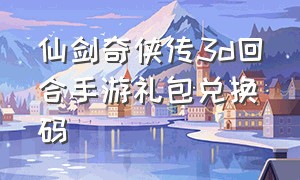 仙剑奇侠传3d回合手游礼包兑换码