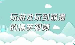 玩游戏玩到崩溃的搞笑视频