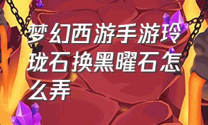 梦幻西游手游玲珑石换黑曜石怎么弄