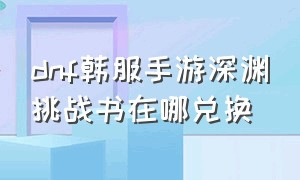 dnf韩服手游深渊挑战书在哪兑换