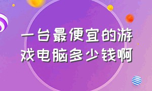 一台最便宜的游戏电脑多少钱啊