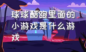 球球酷跑里面的小游戏是什么游戏