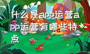 什么是app运营app运营有哪些特点