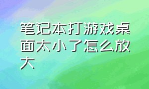 笔记本打游戏桌面太小了怎么放大