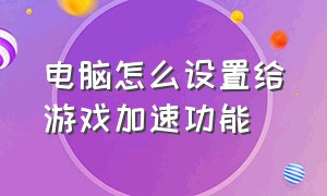 电脑怎么设置给游戏加速功能