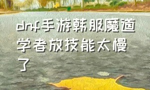 dnf手游韩服魔道学者放技能太慢了