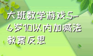 大班数学游戏5-6岁10以内加减法教案反思