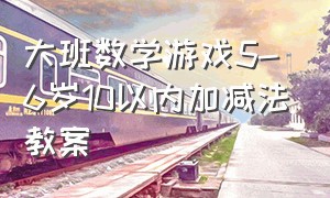 大班数学游戏5-6岁10以内加减法教案