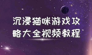 沉浸猫咪游戏攻略大全视频教程