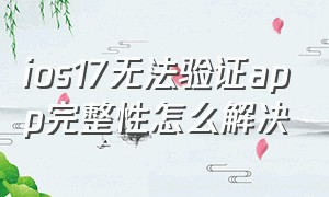 ios17无法验证app完整性怎么解决