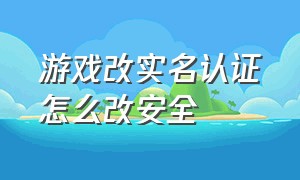 游戏改实名认证怎么改安全