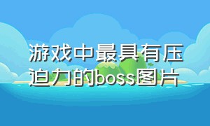 游戏中最具有压迫力的boss图片