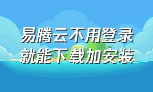 易腾云不用登录就能下载加安装