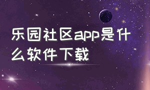 乐园社区app是什么软件下载