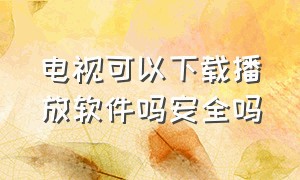 电视可以下载播放软件吗安全吗