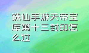 诛仙手游天帝宝库第十三封印怎么过