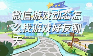 微信游戏动态怎么找游戏好友聊天