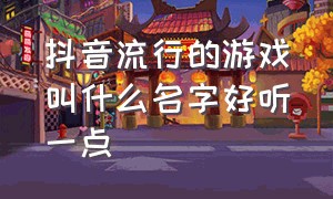 抖音流行的游戏叫什么名字好听一点